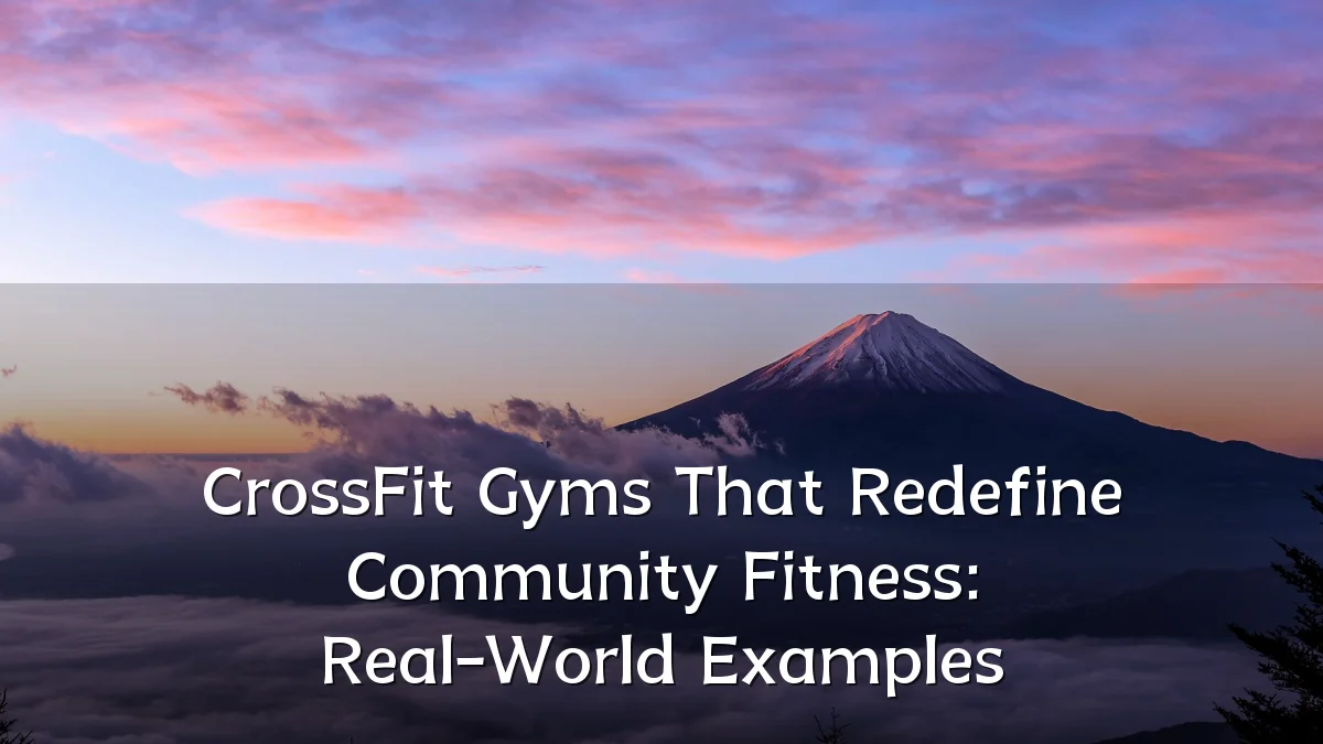 CrossFit Gyms That Redefine Community Fitness: Real-World Examples