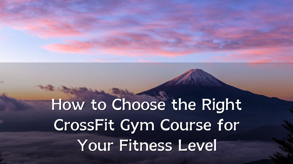 How to Choose the Right CrossFit Gym Course for Your Fitness Level