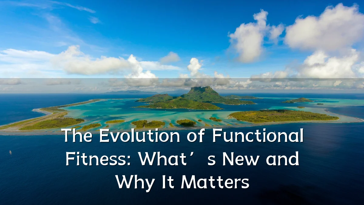 The Evolution of Functional Fitness: What’s New and Why It Matters