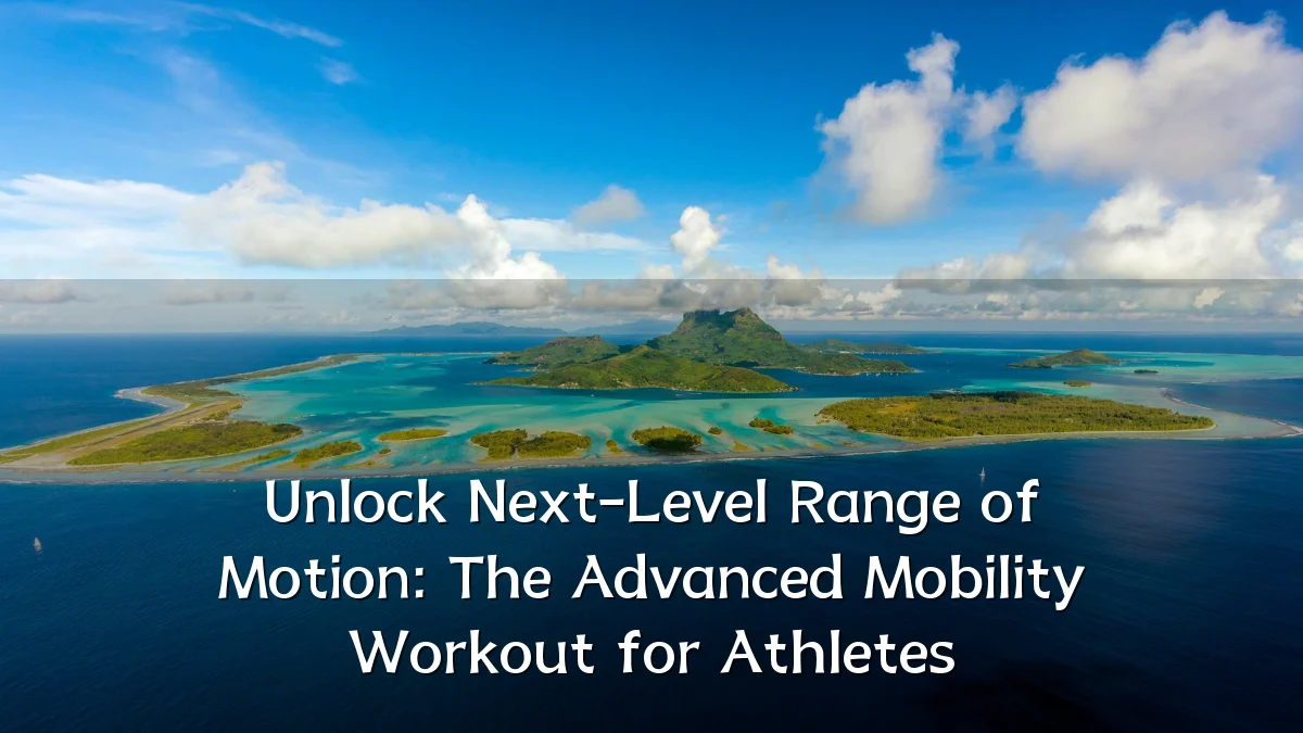 Unlock Next-Level Range of Motion: The Advanced Mobility Workout for Athletes