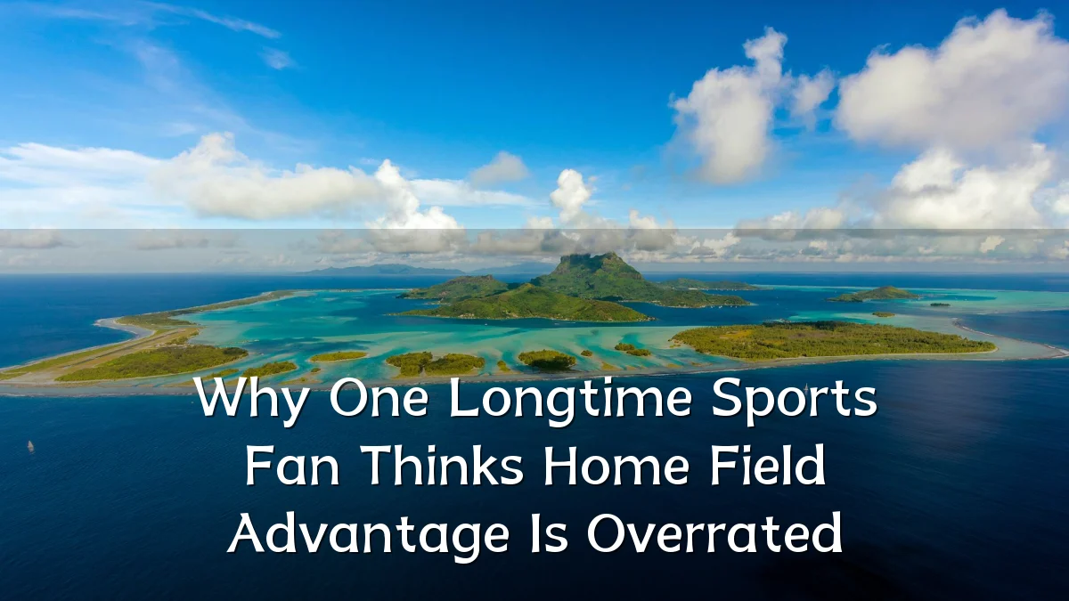 Why One Longtime Sports Fan Thinks Home Field Advantage Is Overrated